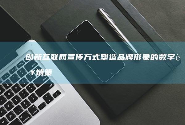 创新互联网宣传方式：塑造品牌形象的数字营销策略