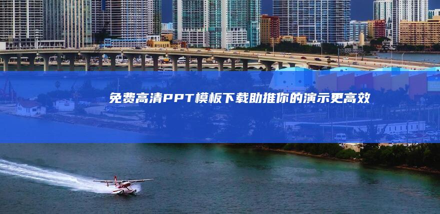 免费高清PPT模板下载：助推你的演示更高效